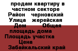 продам квартиру в частном секторе › Район ­ черновский › Улица ­ жерейская › Дом ­ 12 › Общая площадь дома ­ 47 › Площадь участка ­ 500 › Цена ­ 600 000 - Забайкальский край, Читинский р-н Недвижимость » Дома, коттеджи, дачи продажа   . Забайкальский край